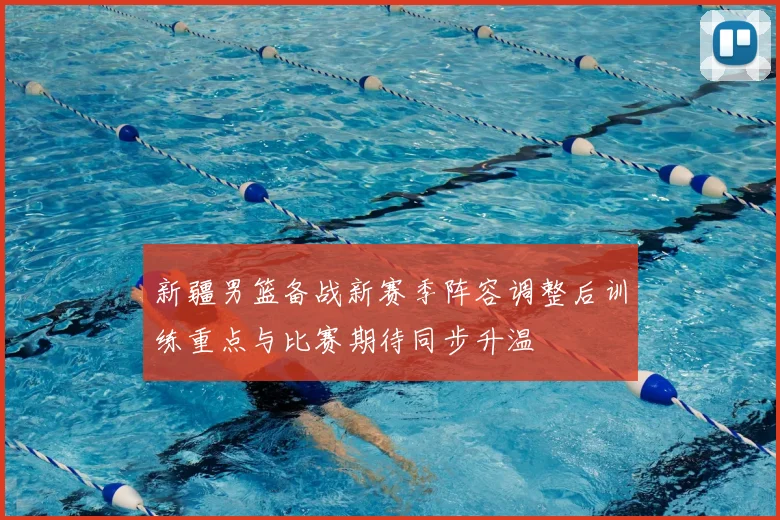 新疆男篮备战新赛季阵容调整后训练重点与比赛期待同步升温