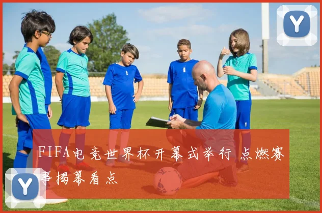 FIFA电竞世界杯开幕式举行 点燃赛事揭幕看点