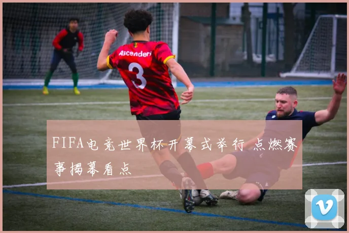 FIFA电竞世界杯开幕式举行 点燃赛事揭幕看点