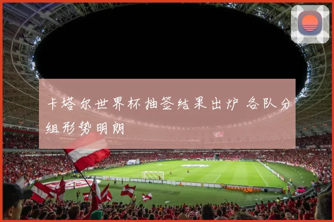 卡塔尔世界杯抽签结果出炉 各队分组形势明朗