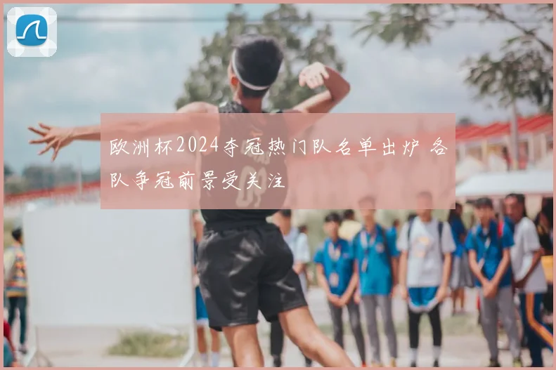 欧洲杯2024夺冠热门队名单出炉 各队争冠前景受关注