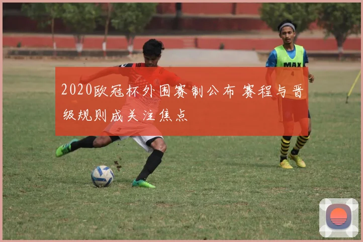 2020欧冠杯外围赛制公布 赛程与晋级规则成关注焦点