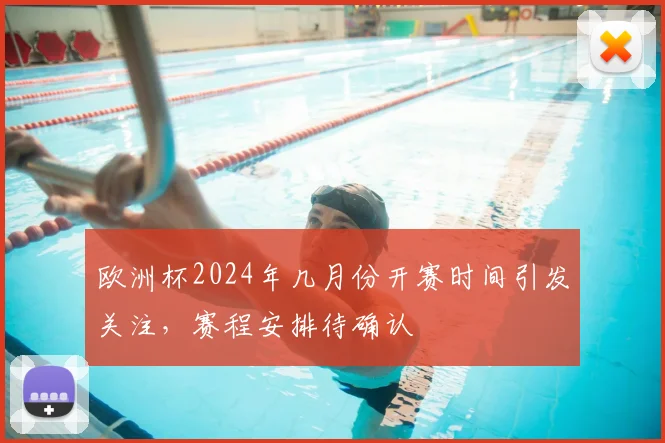 欧洲杯2024年几月份开赛时间引发关注,赛程安排待确认