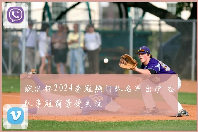 欧洲杯2024夺冠热门队名单出炉 各队争冠前景受关注